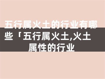 五行属火土的行业有哪些「五行属火土,火土属性的行业