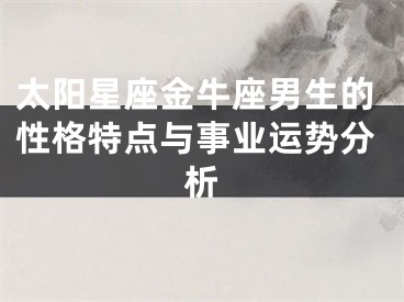 太阳星座金牛座男生的性格特点与事业运势分析