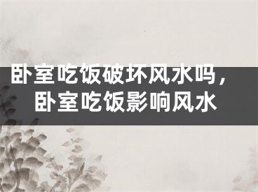 卧室吃饭破坏风水吗，卧室吃饭影响风水