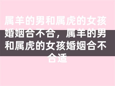 属羊的男和属虎的女孩婚姻合不合，属羊的男和属虎的女孩婚姻合不合适