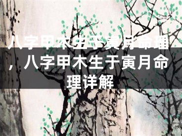 八字甲木生于寅月命理,八字甲木生于寅月命理详解