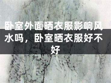 卧室外面晒衣服影响风水吗，卧室晒衣服好不好