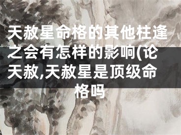 天赦星命格的其他柱逢之会有怎样的影响(论天赦,天赦星是顶级命格吗