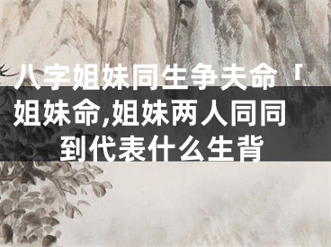 八字姐妹同生争夫命「姐妹命,姐妹两人同同到代表什么生背