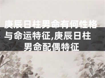 庚辰日柱男命有何性格与命运特征,庚辰日柱男命配偶特征
