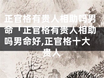 正官格有贵人相助吗男命「正官格有贵人相助吗男命好,正官格十大贵人