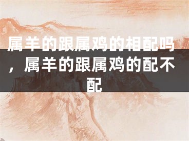 属羊的跟属鸡的相配吗，属羊的跟属鸡的配不配