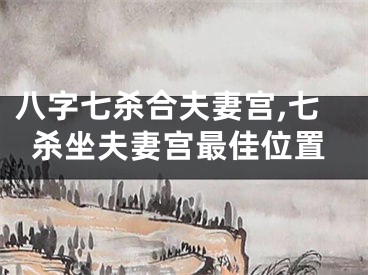 八字七杀合夫妻宫,七杀坐夫妻宫最佳位置