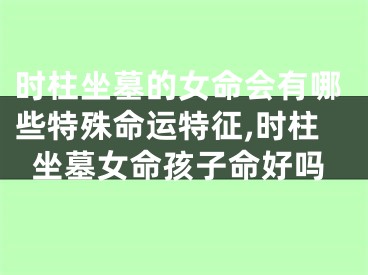 时柱坐墓的女命会有哪些特殊命运特征,时柱坐墓女命孩子命好吗