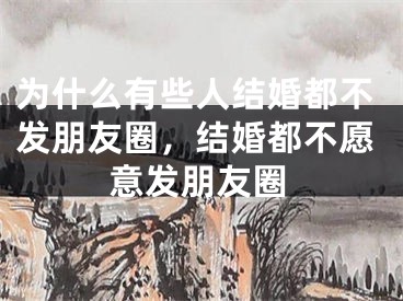 为什么有些人结婚都不发朋友圈，结婚都不愿意发朋友圈
