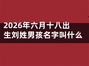 2026年六月十八出生刘姓男孩名字叫什么