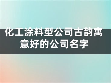化工涂料型公司古韵寓意好的公司名字