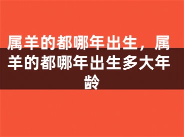属羊的都哪年出生，属羊的都哪年出生多大年龄