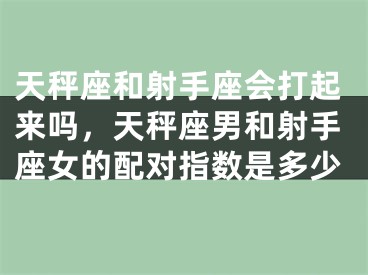 天秤座和射手座会打起来吗，天秤座男和射手座女的配对指数是多少