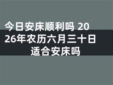 今日安床顺利吗 2026年农历六月三十日适合安床吗