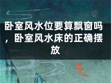 卧室风水位要算飘窗吗，卧室风水床的正确摆放