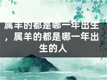 属羊的都是哪一年出生，属羊的都是哪一年出生的人