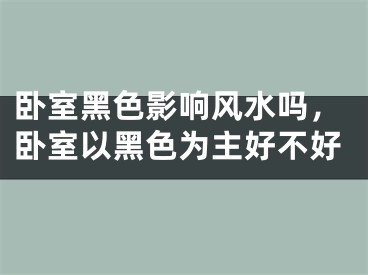 卧室黑色影响风水吗，卧室以黑色为主好不好
