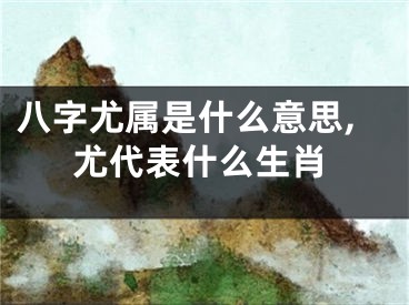 八字尤属是什么意思,尤代表什么生肖