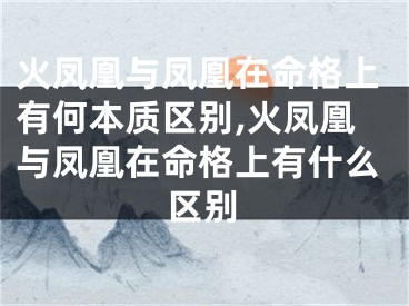 火凤凰与凤凰在命格上有何本质区别,火凤凰与凤凰在命格上有什么区别