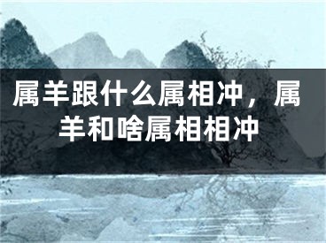 属羊跟什么属相冲，属羊和啥属相相冲