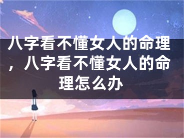 八字看不懂女人的命理，八字看不懂女人的命理怎么办