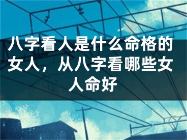 八字看人是什么命格的女人，从八字看哪些女人命好