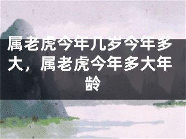 属老虎今年几岁今年多大，属老虎今年多大年龄