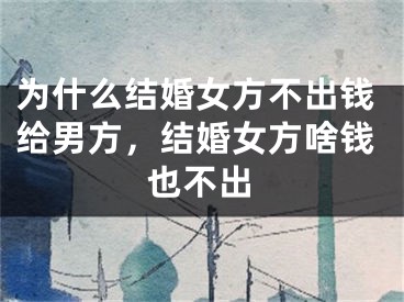 为什么结婚女方不出钱给男方，结婚女方啥钱也不出