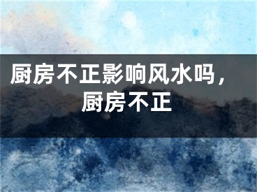 厨房不正影响风水吗，厨房不正