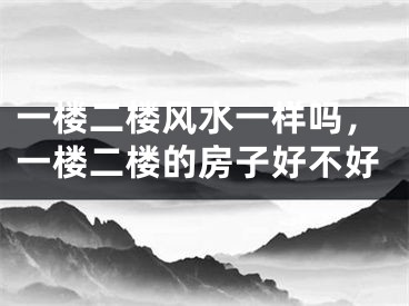 一楼二楼风水一样吗，一楼二楼的房子好不好