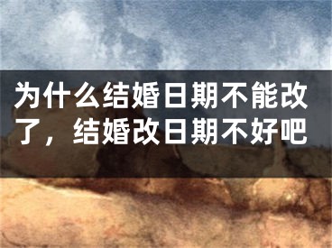 为什么结婚日期不能改了，结婚改日期不好吧