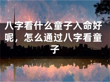 八字看什么童子入命好呢,怎么通过八字看童子
