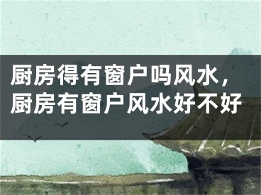 厨房得有窗户吗风水,厨房有窗户风水好不好