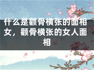 什么是颧骨横张的面相女，颧骨横张的女人面相