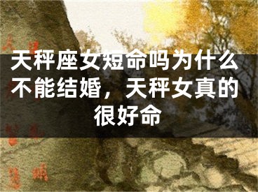 天秤座女短命吗为什么不能结婚，天秤女真的很好命