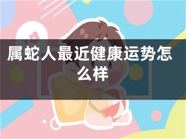 属蛇人最近健康运势怎么样