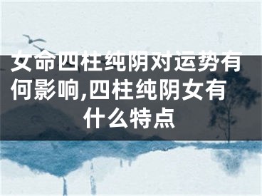 女命四柱纯阴对运势有何影响,四柱纯阴女有什么特点