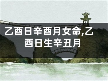 乙酉日辛酉月女命,乙酉日生辛丑月