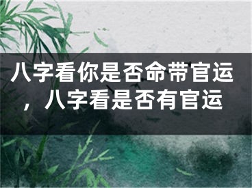 八字看你是否命带官运，八字看是否有官运