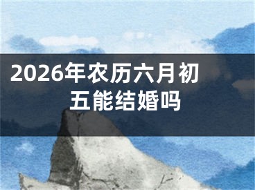 2026年农历六月初五能结婚吗