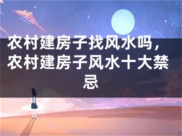 农村建房子找风水吗，农村建房子风水十大禁忌