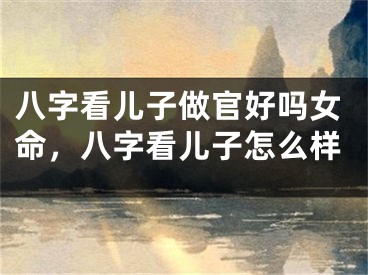 八字看儿子做官好吗女命，八字看儿子怎么样