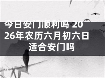今日安门顺利吗 2026年农历六月初六日适合安门吗