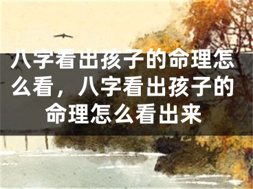 八字看出孩子的命理怎么看，八字看出孩子的命理怎么看出来