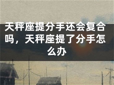 天秤座提分手还会复合吗，天秤座提了分手怎么办