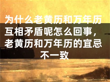 为什么老黄历和万年历互相矛盾呢怎么回事,老黄历和万年历的宜忌不一致