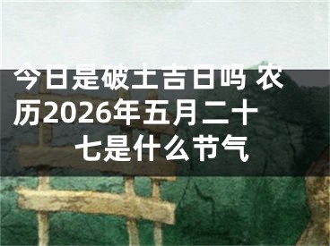 今日是破土吉日吗 农历2026年五月二十七是什么节气