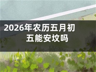 2026年农历五月初五能安坟吗