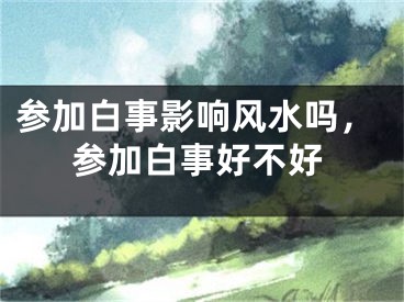 参加白事影响风水吗，参加白事好不好